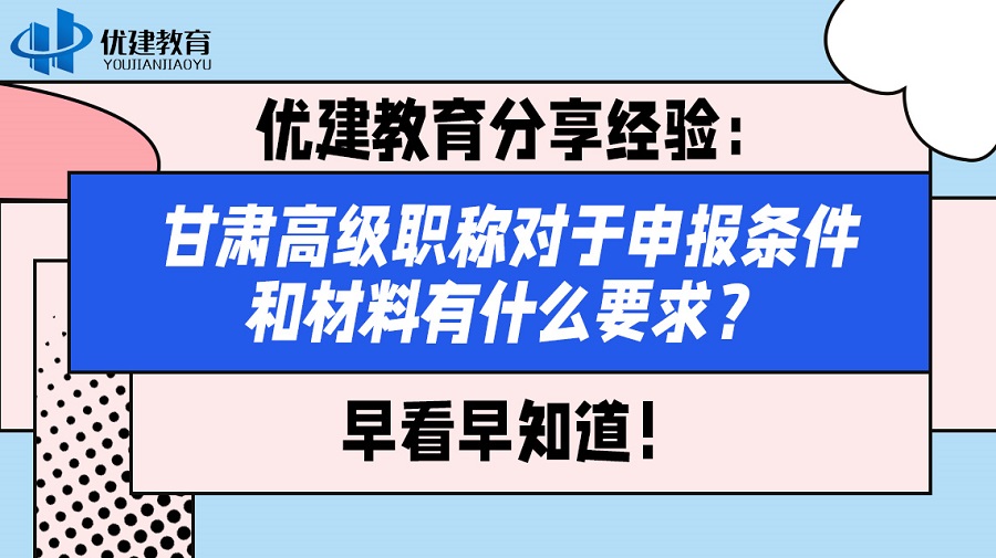 优建教育分享经验：甘肃高级职称对于申报条件和材料有什么要求？早看早知道！.jpg